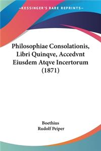 Philosophiae Consolationis, Libri Quinqve, Accedvnt Eiusdem Atqve Incertorum (1871)