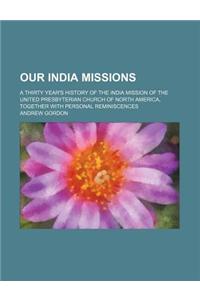 Our India Missions; A Thirty Year's History of the India Mission of the United Presbyterian Church of North America, Together with Personal Reminiscen