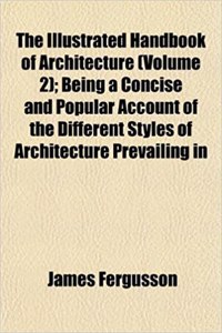 The Illustrated Handbook of Architecture (Volume 2); Being a Concise and Popular Account of the Different Styles of Architecture Prevailing in