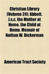 Christian Library (Volume 24); Abbott, J.S.C. the Mother at Home. the Child at Home. Memoir of Nathan W. Dickerman