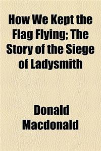 How We Kept the Flag Flying; The Story of the Siege of Ladysmith