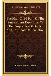 The Man-Child Born of the Sun and an Exposition of the Prophecies of Daniel and the Book of Revelation