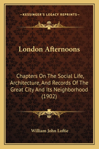 London Afternoons: Chapters On The Social Life, Architecture, And Records Of The Great City And Its Neighborhood (1902)