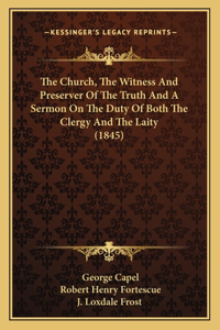 The Church, The Witness And Preserver Of The Truth And A Sermon On The Duty Of Both The Clergy And The Laity (1845)