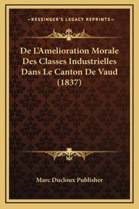 De L'Amelioration Morale Des Classes Industrielles Dans Le Canton De Vaud (1837)