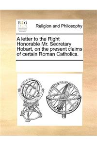 A Letter to the Right Honorable Mr. Secretary Hobart, on the Present Claims of Certain Roman Catholics.