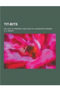 Tit-Bits; Or, How to Prepare a Nice Dish at a Moderate Expense