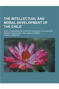 The Intellectual and Moral Development of the Child; Part I, Containing the Chapters on Perception, Emotion, Memory, Imagination, and Consciousness