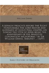 A Sermon Preach'd Before the Right Honourable the Lord-Mayor and Aldermen at Guild-Hall Chappel on Sunday the 11th of April Being the Anniversary of His Majesties Coronation Microform / By Sir William Dawes, Baronet ... (1697)