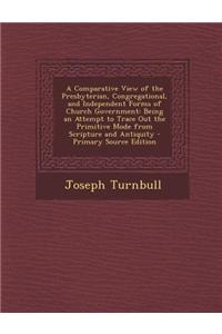 A Comparative View of the Presbyterian, Congregational, and Independent Forms of Church Government: Being an Attempt to Trace Out the Primitive Mode f