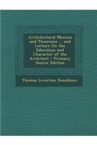 Architectural Maxims and Theorems ... and Lecture on the Education and Character of the Architect - Primary Source Edition