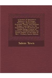A System of Speculative Masonry: In Its Origin, Patronage, Dissemination, Principles, Duties, and Ultimate Designs, Laid Open for the Examination of