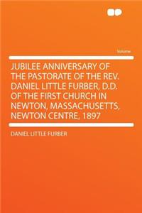 Jubilee Anniversary of the Pastorate of the Rev. Daniel Little Furber, D.D. of the First Church in Newton, Massachusetts, Newton Centre, 1897