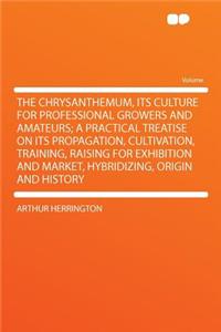 The Chrysanthemum, Its Culture for Professional Growers and Amateurs; A Practical Treatise on Its Propagation, Cultivation, Training, Raising for Exhibition and Market, Hybridizing, Origin and History