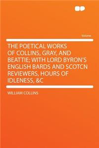 The Poetical Works of Collins, Gray, and Beattie; With Lord Byron's English Bards and Scotcn Reviewers, Hours of Idleness, &C