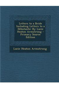 Letters to a Bride Including Letters to a Debutante: By Lucie Heaton Armstrong - Primary Source Edition