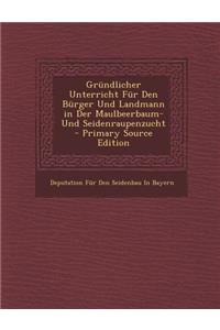 Grundlicher Unterricht Fur Den Burger Und Landmann in Der Maulbeerbaum- Und Seidenraupenzucht - Primary Source Edition