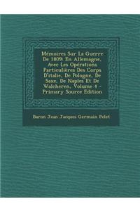 Memoires Sur La Guerre de 1809: En Allemagne, Avec Les Operations Particulieres Des Corps D'Italie, de Pologne, de Saxe, de Naples Et de Walcheren, Volume 4