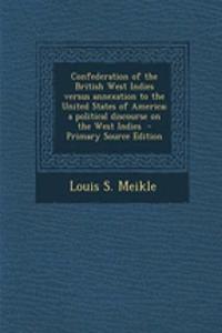 Confederation of the British West Indies Versus Annexation to the United States of America; A Political Discourse on the West Indies