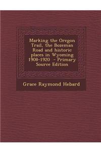 Marking the Oregon Trail, the Bozeman Road and Historic Places in Wyoming 1908-1920 - Primary Source Edition