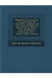 Manuel Du Vrai Chrétien Ou Instructions Sur L'humilité, La Manière De Vivre En La Présence De Dieu Et Sur La Prière, Suivi De Maximes Chrétiennes, Etc...