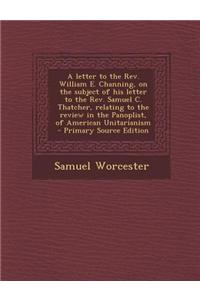 A Letter to the REV. William E. Channing, on the Subject of His Letter to the REV. Samuel C. Thatcher, Relating to the Review in the Panoplist, of Ame