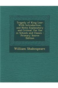 Tragedy of King Lear: With Introduction, and Notes Explanatory and Critical. for Use in Schools and Classes - Primary Source Edition