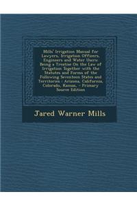Mills' Irrigation Manual for Lawyers, Irrigation Officers, Engineers and Water Users: Being a Treatise on the Law of Irrigation Together with the Stat