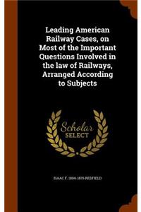 Leading American Railway Cases, on Most of the Important Questions Involved in the law of Railways, Arranged According to Subjects