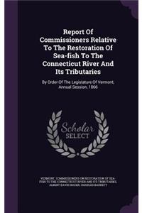 Report of Commissioners Relative to the Restoration of Sea-Fish to the Connecticut River and Its Tributaries: By Order of the Legislature of Vermont, Annual Session, 1866