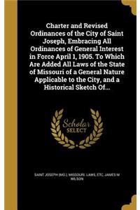 Charter and Revised Ordinances of the City of Saint Joseph, Embracing All Ordinances of General Interest in Force April 1, 1905. to Which Are Added All Laws of the State of Missouri of a General Nature Applicable to the City, and a Historical Sketc