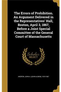 The Errors of Prohibition. An Argument Delivered in the Representatives' Hall, Boston, April 3, 1867, Before a Joint Special Committee of the General Court of Massachusetts
