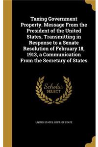Taxing Government Property. Message from the President of the United States, Transmitting in Response to a Senate Resolution of February 18, 1913, a Communication from the Secretary of States