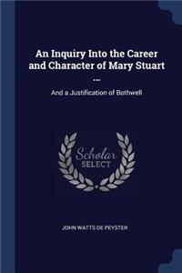 An Inquiry Into the Career and Character of Mary Stuart ...