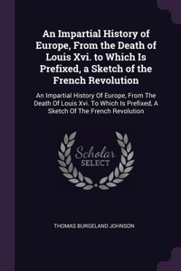 An Impartial History of Europe, From the Death of Louis Xvi. to Which Is Prefixed, a Sketch of the French Revolution