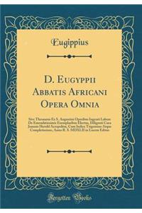 D. Eugyppii Abbatis Africani Opera Omnia: Sive Thesaurus Ex S. Augustini Operibus Ingenti Labore de Emendatissimis Exemplaribus Electus, Diligenti Cura Joannis Herold Acropolitï¿½, Cum Indice Trigemino Atque Completissimo, Anno R. S. MDXLII in Luce