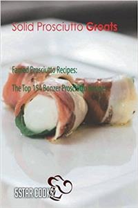 Solid Prosciutto Greats: Famed Prosciutto Recipes, the Top 154 Bonzer Prosciutto Recipes