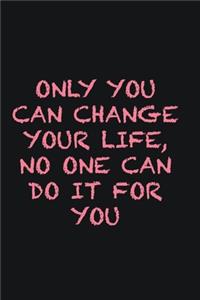 Only you can change your life, no one can do it for you