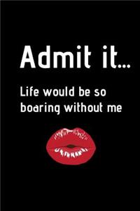 Admit It... Life Would Be So Boaring Without Me