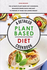 A Detailed Plant Based Diet Cookbook 2021: The Ultimate Plant Based Diet Cookbook, Delicious Dishes Quick and Easy to Prepare at Home for Losing Weight