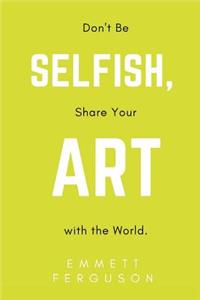 Don't Be Selfish, Share Your Art with the World