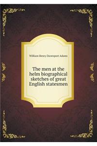 The Men at the Helm Biographical Sketches of Great English Statesmen