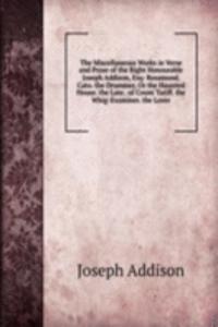 Miscellaneous Works in Verse and Prose of the Right Honourable Joseph Addison, Esq: Rosamond. Cato. the Drummer, Or the Haunted House. the Late . of Count Tariff. the Whig-Examiner. the Lover