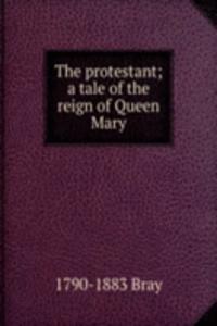 protestant; a tale of the reign of Queen Mary