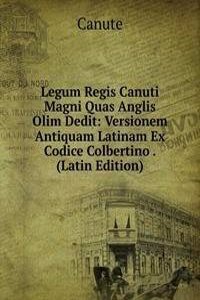 Legum Regis Canuti Magni Quas Anglis Olim Dedit: Versionem Antiquam Latinam Ex Codice Colbertino . (Latin Edition)