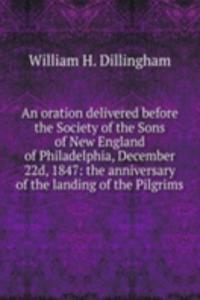 oration delivered before the Society of the Sons of New England of Philadelphia, December 22d, 1847: the anniversary of the landing of the Pilgrims