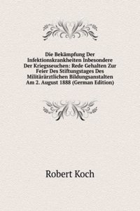 Die Bekampfung Der Infektionskrankheiten Inbesondere Der Kriegsseuchen: Rede Gehalten Zur Feier Des Stiftungstages Des Militararztlichen Bildungsanstalten Am 2. August 1888 (German Edition)