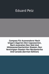 Compass Fur Auswanderer Nach Ungarn Algerien Den Capcosonien, Nach Australien Den Sud-Und Mittesamerikanischien Staaten, Den Vereinigten Staaten Von Nordamerika Und Canada (German Edition)