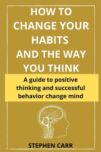 How to Change Your Habits and the Way You Think