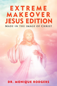 Extreme Makeover Jesus Edition: Made in the Image of Christ